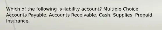 Which of the following is liability account? Multiple Choice Accounts Payable. Accounts Receivable. Cash. Supplies. Prepaid Insurance.