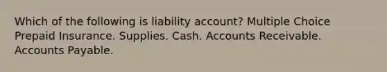 Which of the following is liability account? Multiple Choice Prepaid Insurance. Supplies. Cash. Accounts Receivable. Accounts Payable.