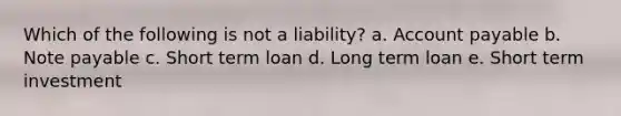 Which of the following is not a liability? a. Account payable b. Note payable c. Short term loan d. Long term loan e. Short term investment