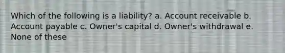 Which of the following is a liability? a. Account receivable b. Account payable c. Owner's capital d. Owner's withdrawal e. None of these