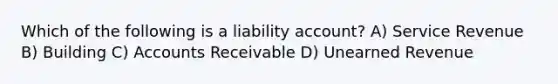 Which of the following is a liability account? A) Service Revenue B) Building C) Accounts Receivable D) Unearned Revenue