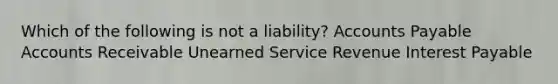 Which of the following is not a liability? Accounts Payable Accounts Receivable Unearned Service Revenue Interest Payable