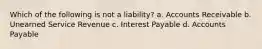 Which of the following is not a liability? a. Accounts Receivable b. Unearned Service Revenue c. Interest Payable d. Accounts Payable