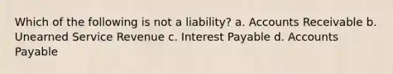 Which of the following is not a liability? a. Accounts Receivable b. Unearned Service Revenue c. Interest Payable d. Accounts Payable