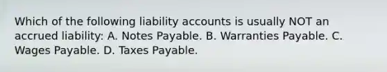 Which of the following liability accounts is usually NOT an accrued​ liability: A. <a href='https://www.questionai.com/knowledge/kFEYigYd5S-notes-payable' class='anchor-knowledge'>notes payable</a>. B. Warranties Payable. C. Wages Payable. D. Taxes Payable.