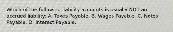 Which of the following liability accounts is usually NOT an accrued​ liability: A. Taxes Payable. B. Wages Payable. C. Notes Payable. D. Interest Payable.