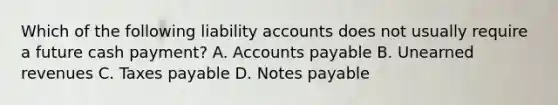 Which of the following liability accounts does not usually require a future cash payment? A. Accounts payable B. Unearned revenues C. Taxes payable D. Notes payable