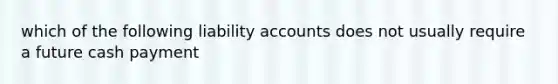 which of the following liability accounts does not usually require a future cash payment