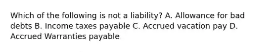 Which of the following is not a liability? A. Allowance for bad debts B. Income taxes payable C. Accrued vacation pay D. Accrued Warranties payable