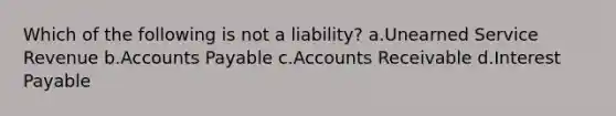 Which of the following is not a liability? a.Unearned Service Revenue b.Accounts Payable c.Accounts Receivable d.Interest Payable