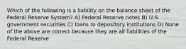 Which of the following is a liability on the balance sheet of the Federal Reserve System? A) Federal Reserve notes B) U.S. government securities C) loans to depository institutions D) None of the above are correct because they are all liabilities of the Federal Reserve