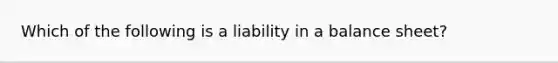 Which of the following is a liability in a balance sheet?