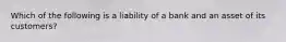 Which of the following is a liability of a bank and an asset of its customers?