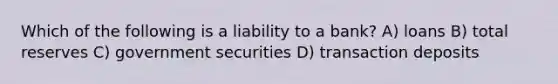 Which of the following is a liability to a bank? A) loans B) total reserves C) government securities D) transaction deposits