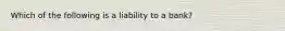 Which of the following is a liability to a bank?