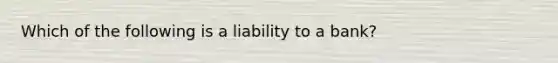 Which of the following is a liability to a bank?