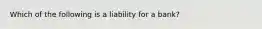 Which of the following is a liability for a bank?