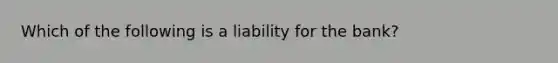 Which of the following is a liability for the bank?