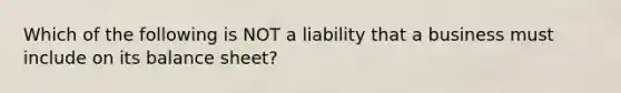 Which of the following is NOT a liability that a business must include on its balance sheet?