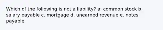 Which of the following is not a liability? a. common stock b. salary payable c. mortgage d. unearned revenue e. notes payable