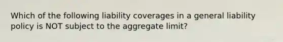 Which of the following liability coverages in a general liability policy is NOT subject to the aggregate limit?