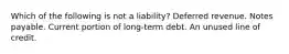 Which of the following is not a liability? Deferred revenue. Notes payable. Current portion of long-term debt. An unused line of credit.