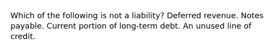 Which of the following is not a liability? Deferred revenue. Notes payable. Current portion of long-term debt. An unused line of credit.