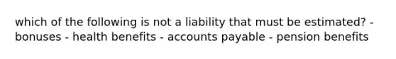 which of the following is not a liability that must be estimated? - bonuses - health benefits - accounts payable - pension benefits