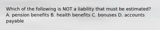 Which of the following is NOT a liability that must be​ estimated? A. pension benefits B. health benefits C. bonuses D. <a href='https://www.questionai.com/knowledge/kWc3IVgYEK-accounts-payable' class='anchor-knowledge'>accounts payable</a>