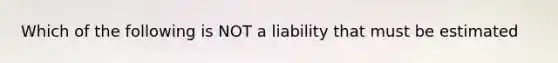 Which of the following is NOT a liability that must be estimated