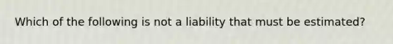 Which of the following is not a liability that must be​ estimated?