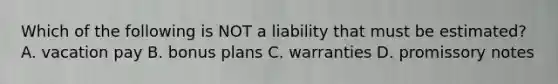 Which of the following is NOT a liability that must be​ estimated? A. vacation pay B. bonus plans C. warranties D. promissory notes