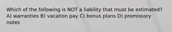 Which of the following is NOT a liability that must be estimated? A) warranties B) vacation pay C) bonus plans D) promissory notes