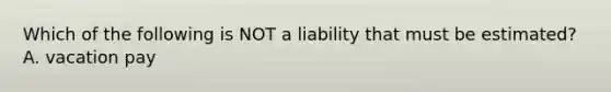 Which of the following is NOT a liability that must be estimated?A. vacation pay