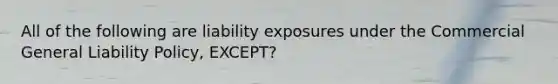 All of the following are liability exposures under the Commercial General Liability Policy, EXCEPT?