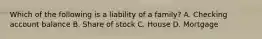 Which of the following is a liability of a family? A. Checking account balance B. Share of stock C. House D. Mortgage