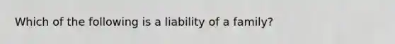 Which of the following is a liability of a family?