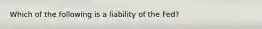 Which of the following is a liability of the Fed?