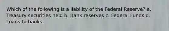 Which of the following is a liability of the Federal Reserve? a. Treasury securities held b. Bank reserves c. Federal Funds d. Loans to banks