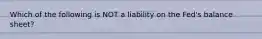 Which of the following is NOT a liability on the Fed's balance sheet?