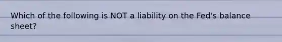 Which of the following is NOT a liability on the Fed's balance sheet?