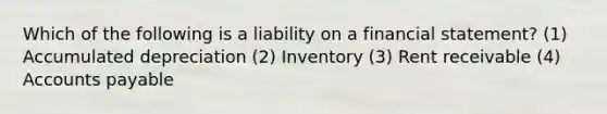 Which of the following is a liability on a financial statement? (1) Accumulated depreciation (2) Inventory (3) Rent receivable (4) Accounts payable