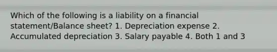 Which of the following is a liability on a financial statement/Balance sheet? 1. Depreciation expense 2. Accumulated depreciation 3. Salary payable 4. Both 1 and 3