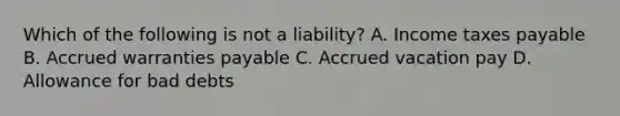 Which of the following is not a​ liability? A. Income taxes payable B. Accrued warranties payable C. Accrued vacation pay D. Allowance for bad debts