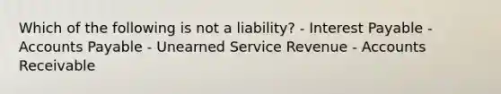 Which of the following is not a liability? - Interest Payable - <a href='https://www.questionai.com/knowledge/kWc3IVgYEK-accounts-payable' class='anchor-knowledge'>accounts payable</a> - Unearned Service Revenue - Accounts Receivable