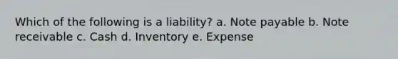 Which of the following is a liability? a. Note payable b. Note receivable c. Cash d. Inventory e. Expense