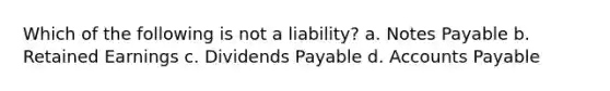 Which of the following is not a liability? a. Notes Payable b. Retained Earnings c. Dividends Payable d. Accounts Payable