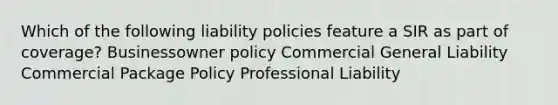 Which of the following liability policies feature a SIR as part of coverage? Businessowner policy Commercial General Liability Commercial Package Policy Professional Liability