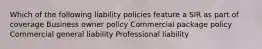 Which of the following liability policies feature a SIR as part of coverage Business owner policy Commercial package policy Commercial general liability Professional liability