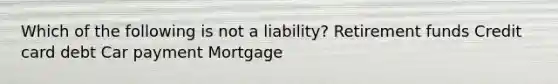 Which of the following is not a liability? Retirement funds Credit card debt Car payment Mortgage